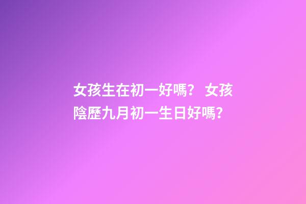 女孩生在初一好嗎？ 女孩陰歷九月初一生日好嗎？-第1張-觀點-玄機派